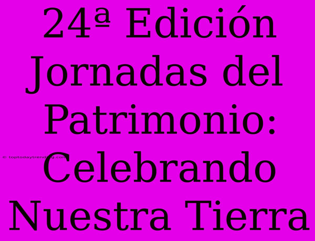 24ª Edición Jornadas Del Patrimonio: Celebrando Nuestra Tierra