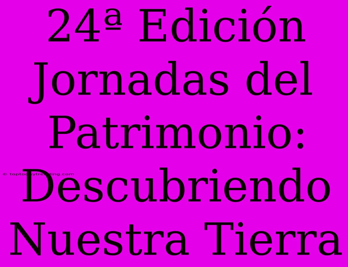 24ª Edición Jornadas Del Patrimonio: Descubriendo Nuestra Tierra