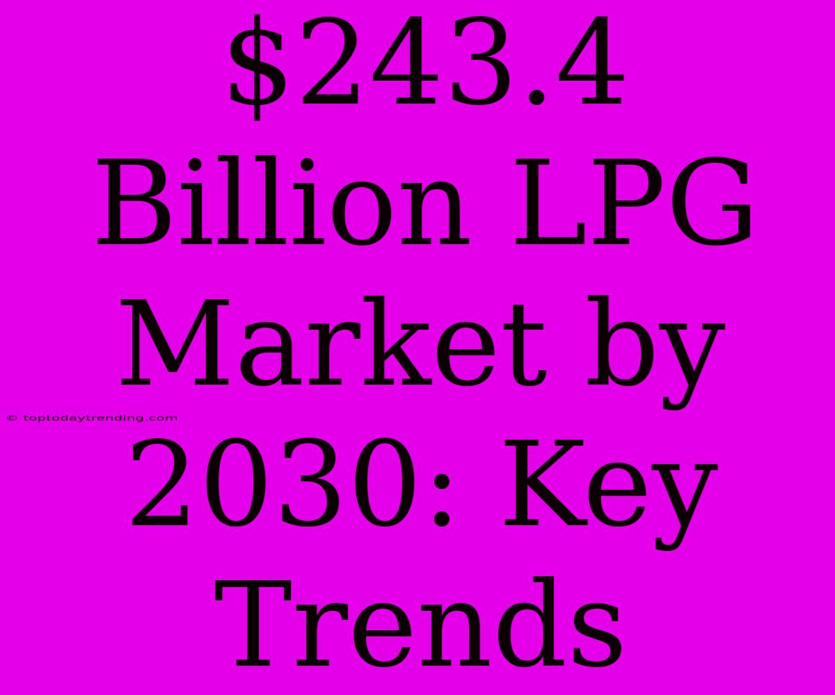 $243.4 Billion LPG Market By 2030: Key Trends