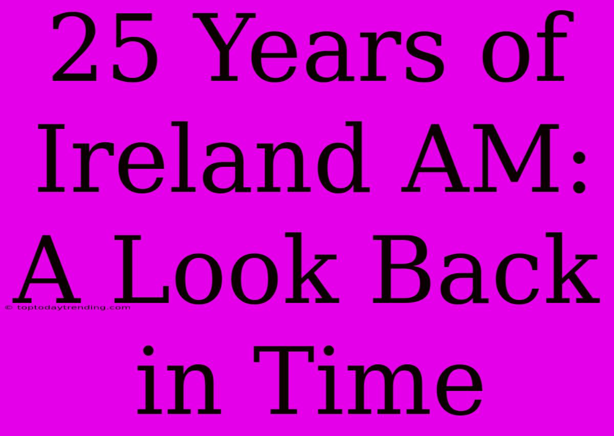 25 Years Of Ireland AM: A Look Back In Time