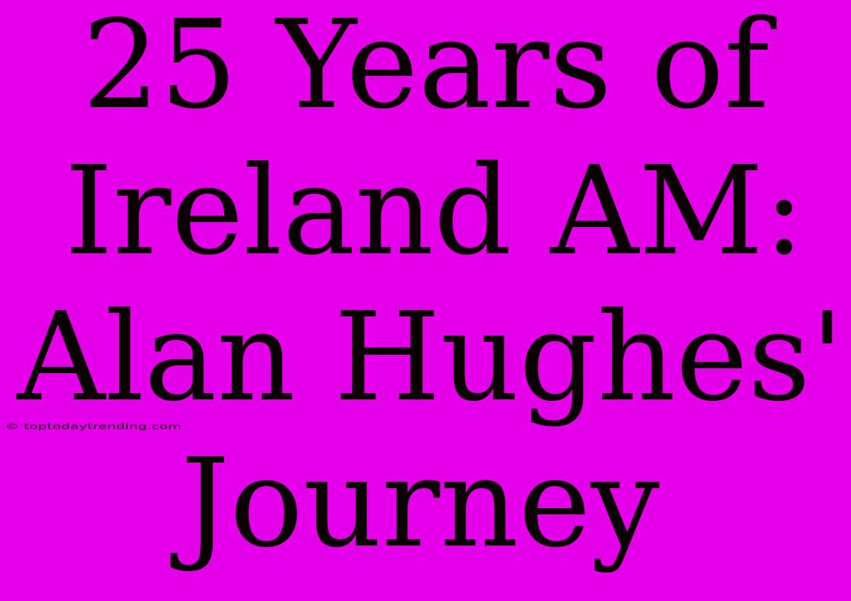 25 Years Of Ireland AM: Alan Hughes' Journey