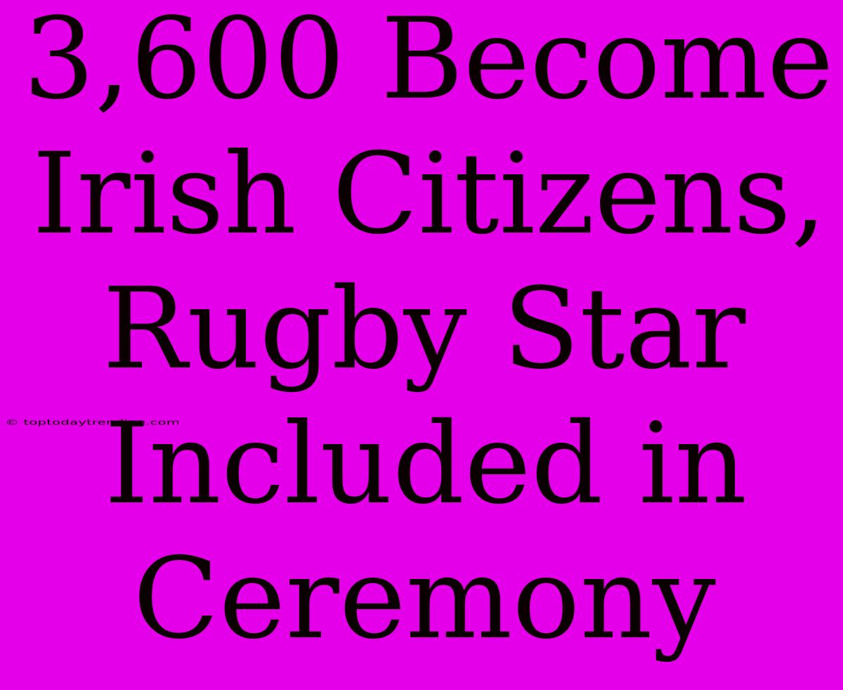 3,600 Become Irish Citizens, Rugby Star Included In Ceremony