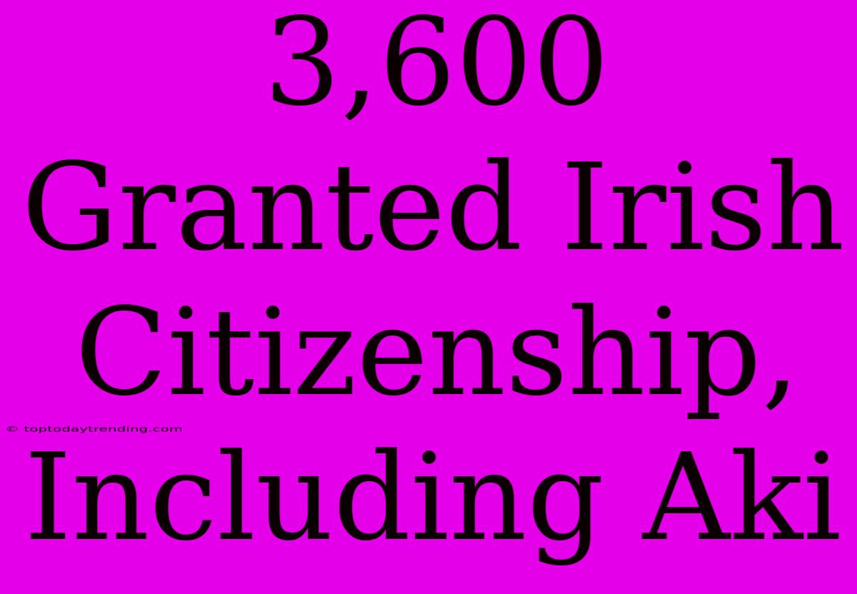 3,600 Granted Irish Citizenship, Including Aki