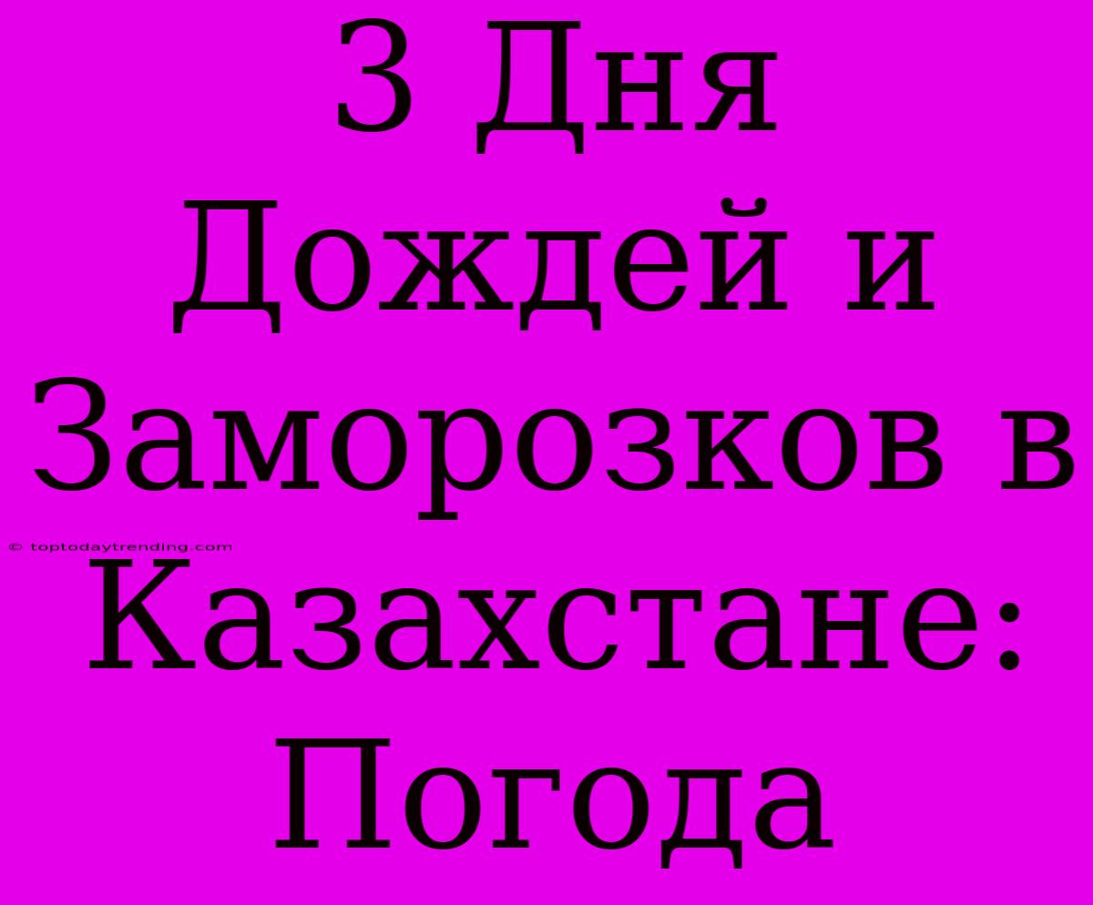 3 Дня Дождей И Заморозков В Казахстане: Погода