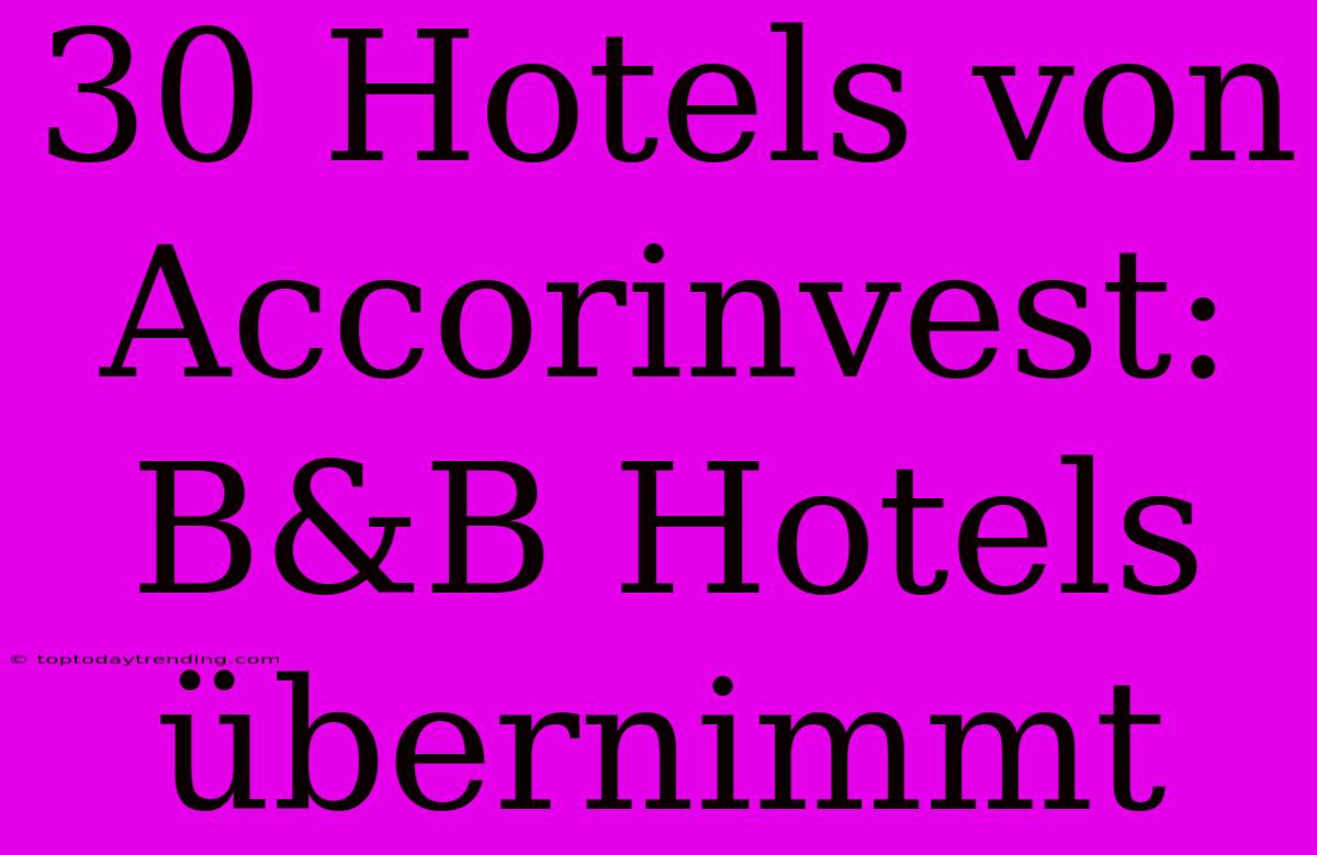 30 Hotels Von Accorinvest: B&B Hotels Übernimmt