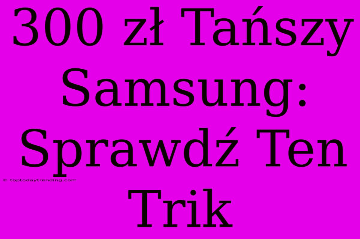 300 Zł Tańszy Samsung: Sprawdź Ten Trik