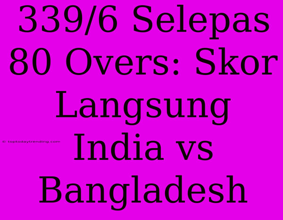 339/6 Selepas 80 Overs: Skor Langsung India Vs Bangladesh