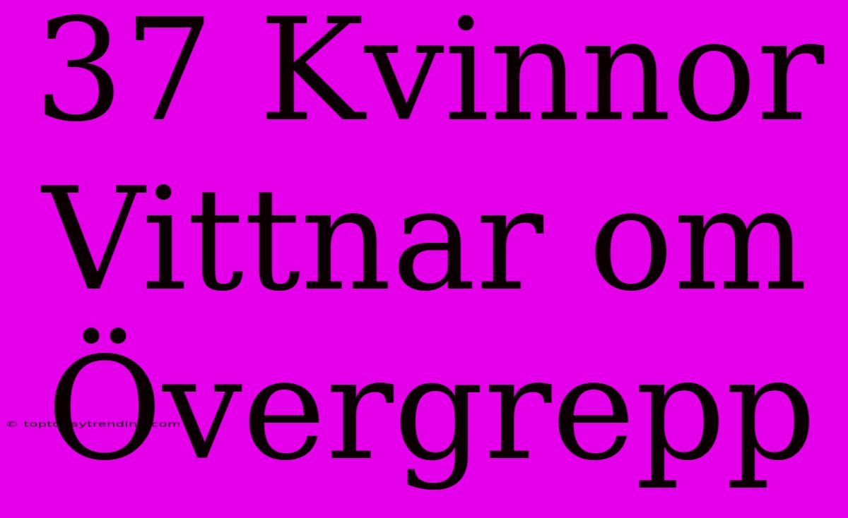 37 Kvinnor Vittnar Om Övergrepp