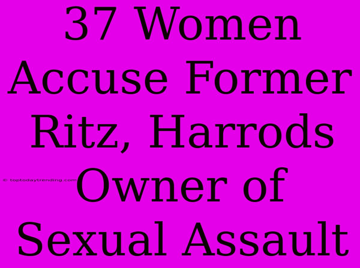 37 Women Accuse Former Ritz, Harrods Owner Of Sexual Assault