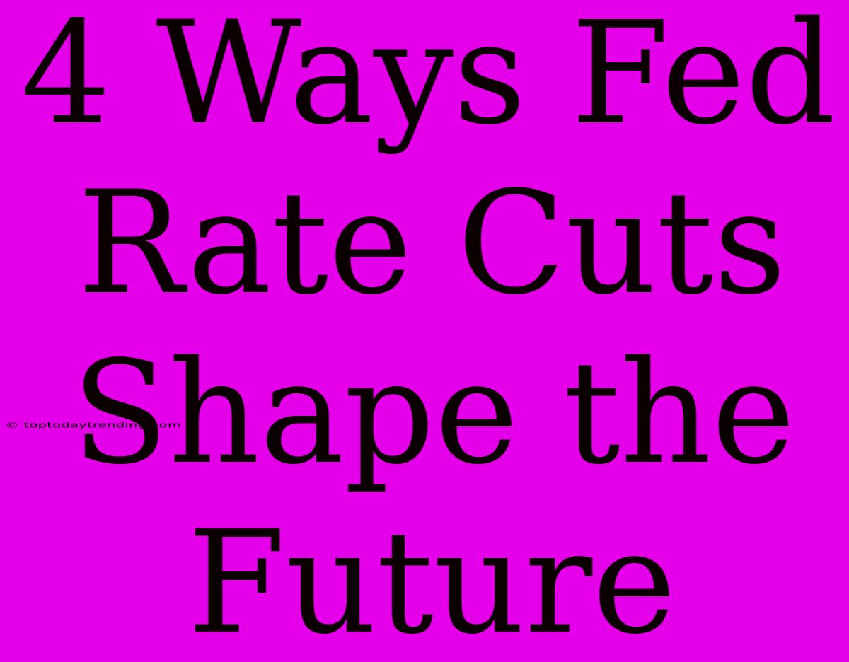 4 Ways Fed Rate Cuts Shape The Future