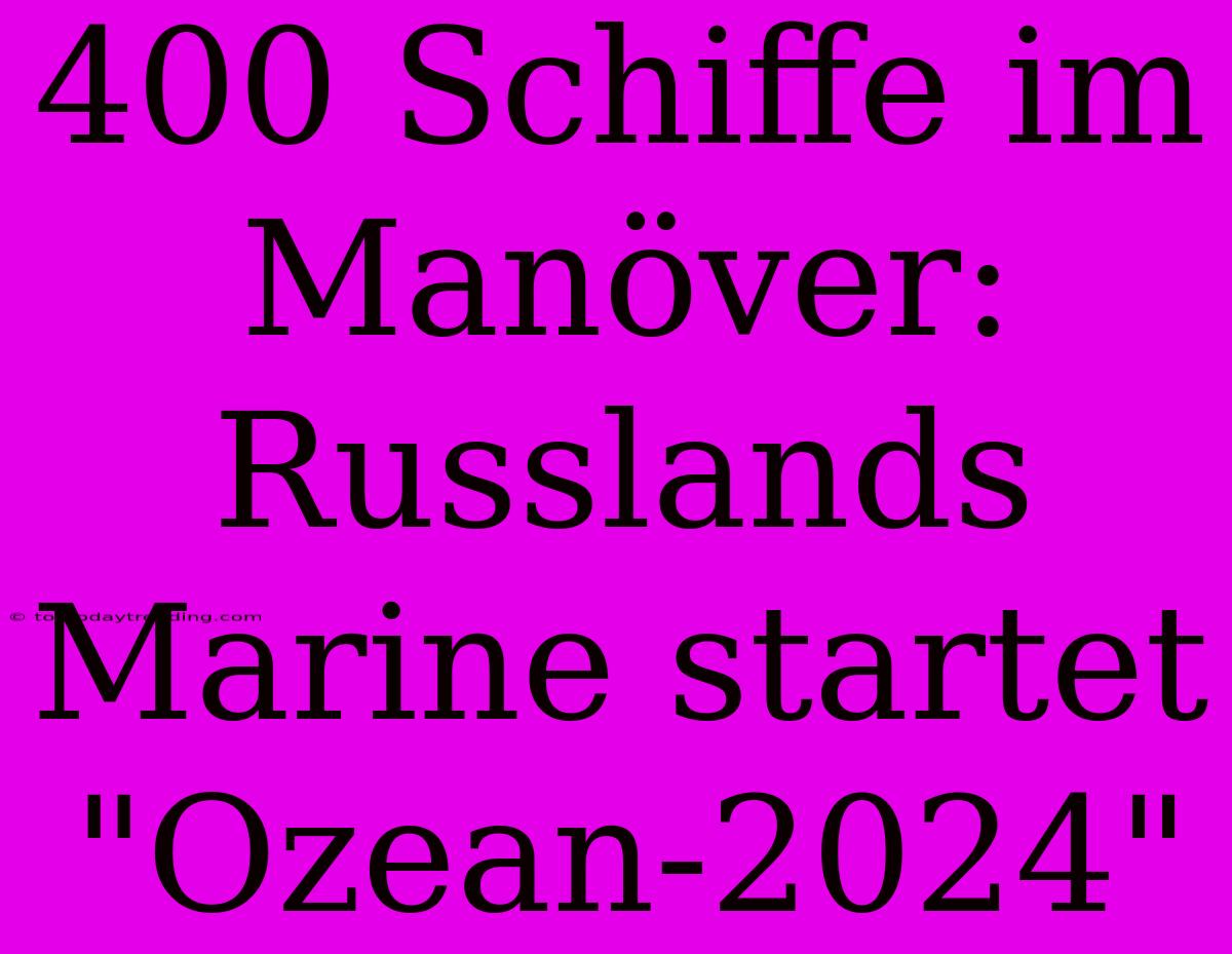 400 Schiffe Im Manöver: Russlands Marine Startet 