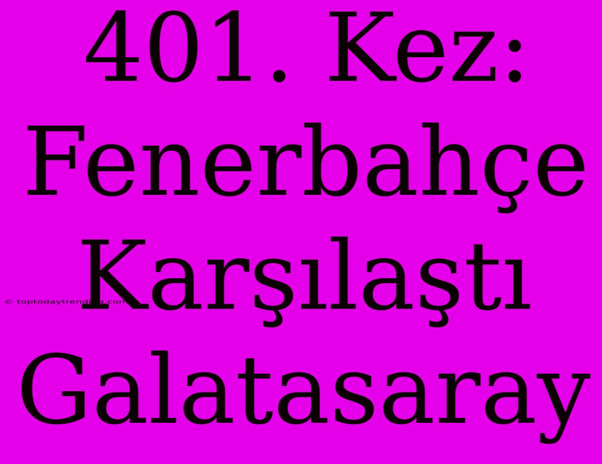 401. Kez: Fenerbahçe Karşılaştı Galatasaray