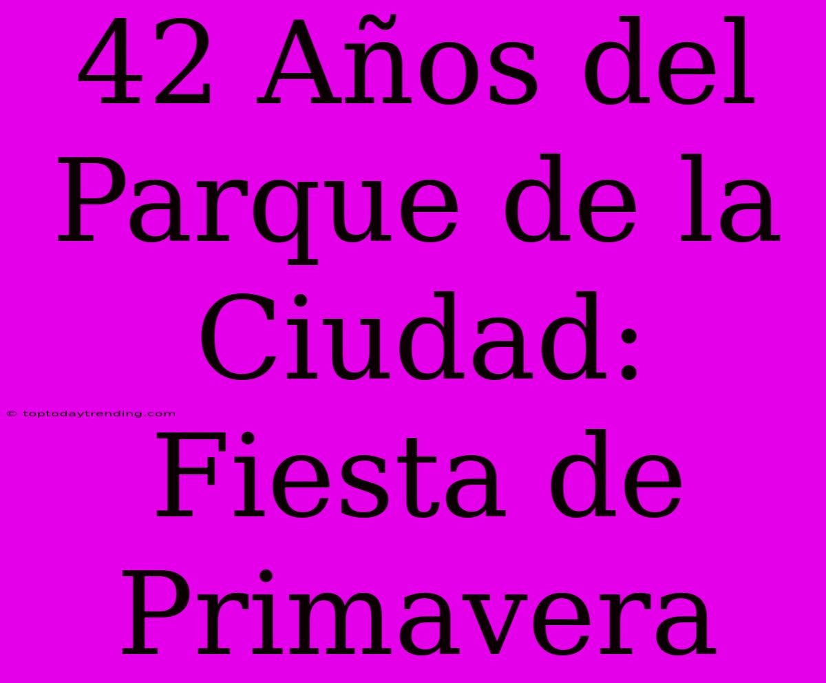 42 Años Del Parque De La Ciudad: Fiesta De Primavera