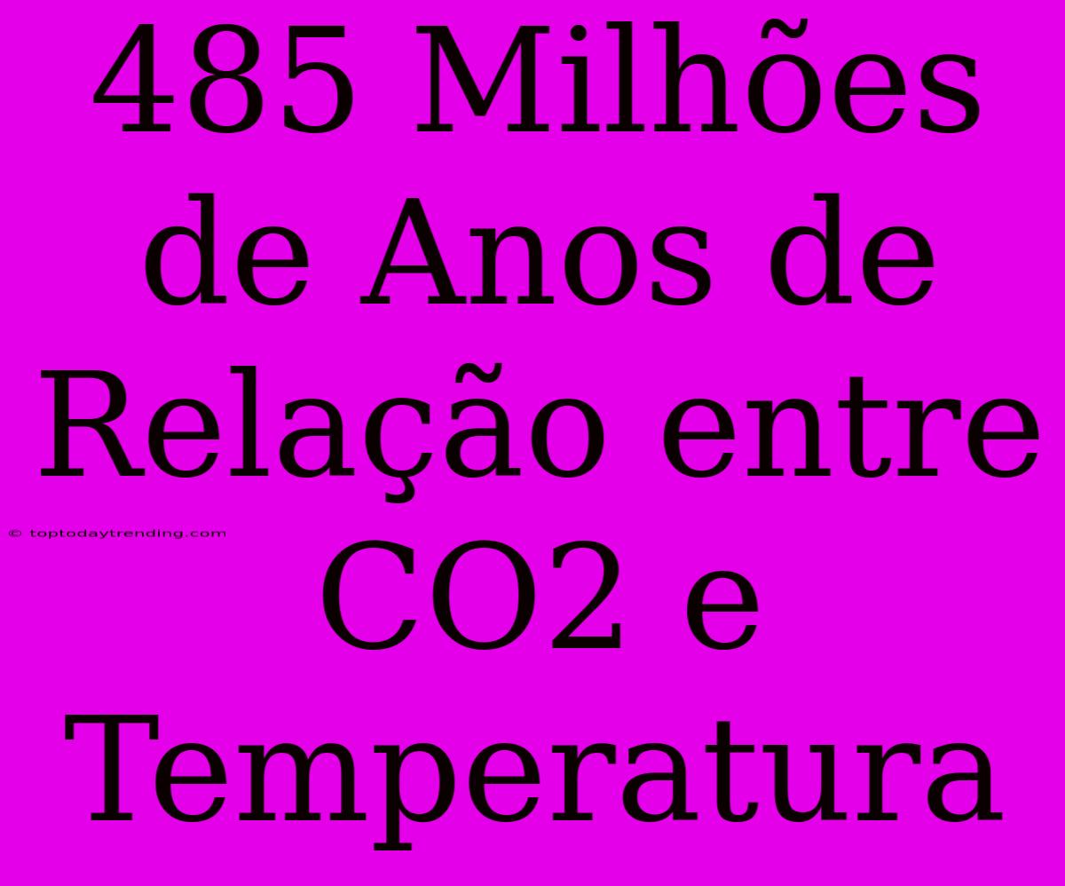 485 Milhões De Anos De Relação Entre CO2 E Temperatura