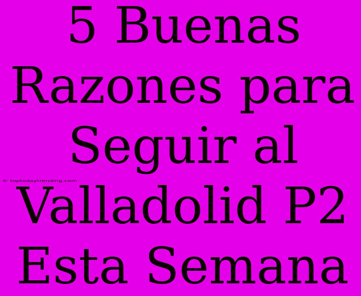 5 Buenas Razones Para Seguir Al Valladolid P2 Esta Semana