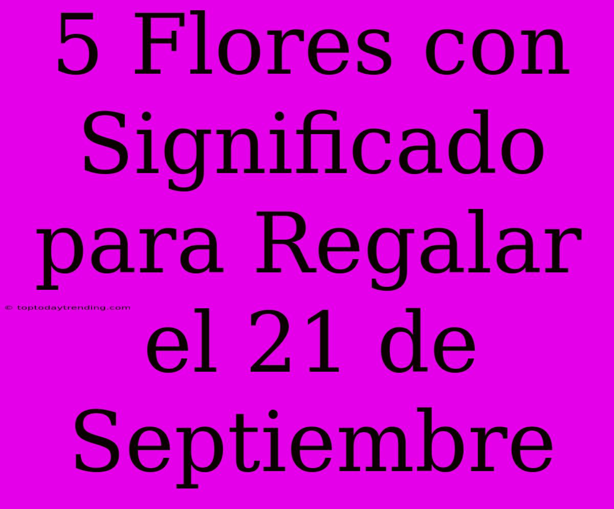 5 Flores Con Significado Para Regalar El 21 De Septiembre