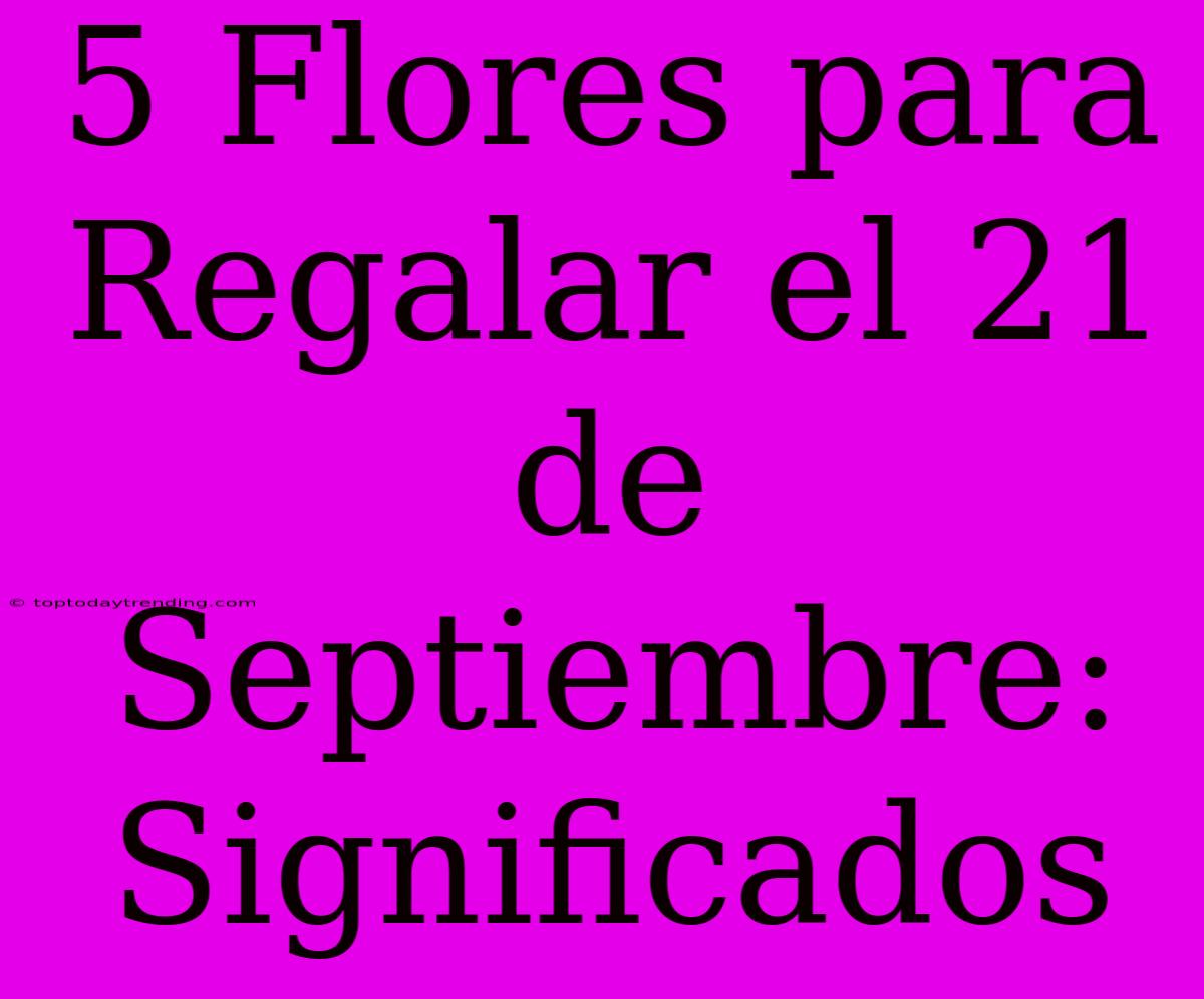 5 Flores Para Regalar El 21 De Septiembre: Significados