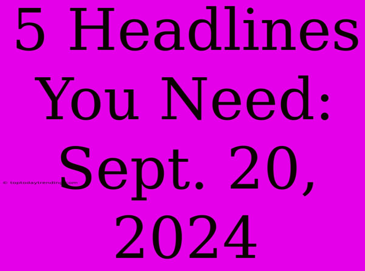 5 Headlines You Need: Sept. 20, 2024