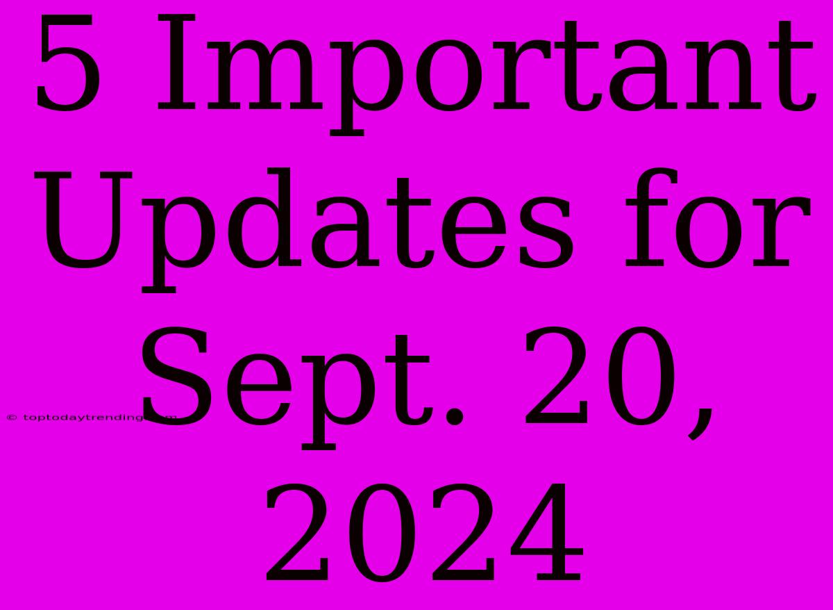 5 Important Updates For Sept. 20, 2024