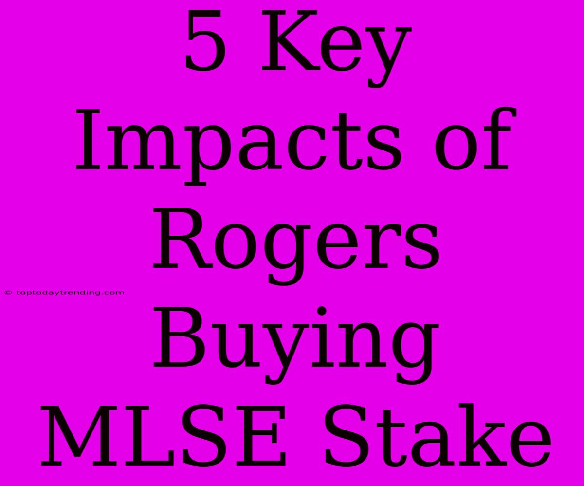 5 Key Impacts Of Rogers Buying MLSE Stake