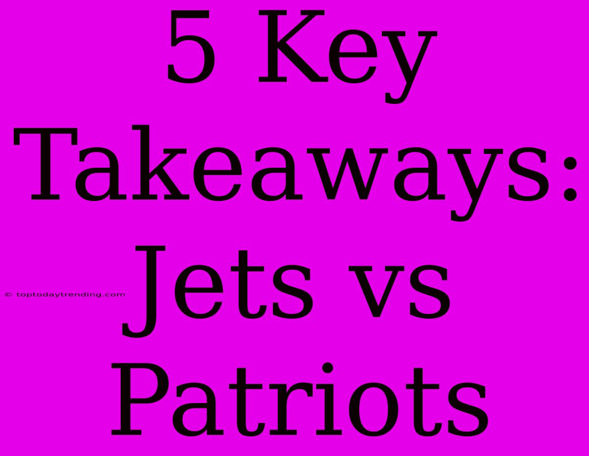 5 Key Takeaways: Jets Vs Patriots