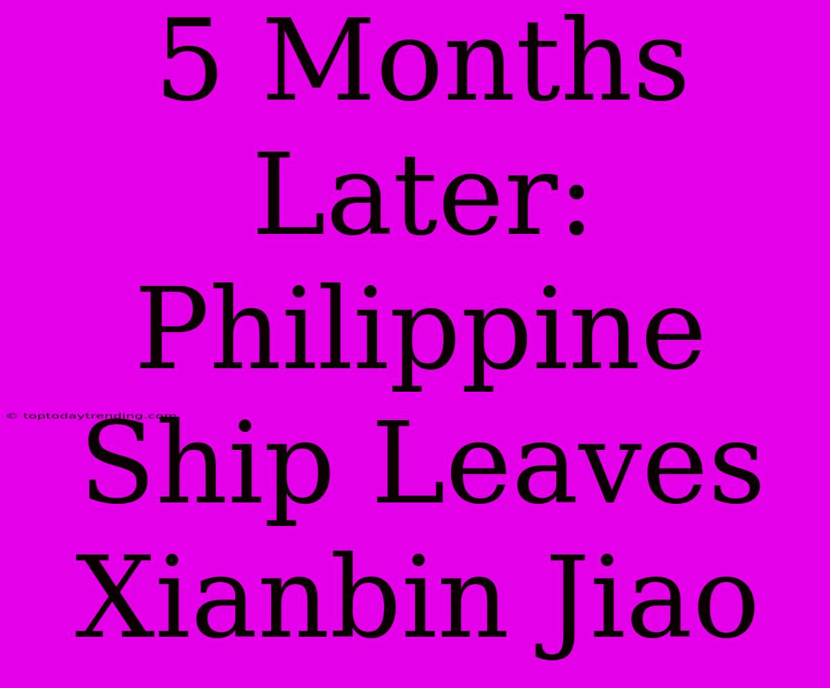 5 Months Later: Philippine Ship Leaves Xianbin Jiao