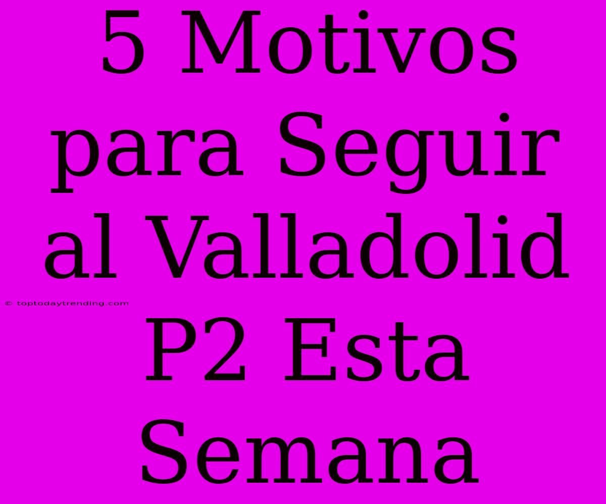 5 Motivos Para Seguir Al Valladolid P2 Esta Semana