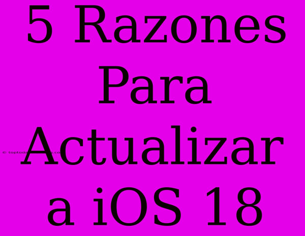 5 Razones Para Actualizar A IOS 18