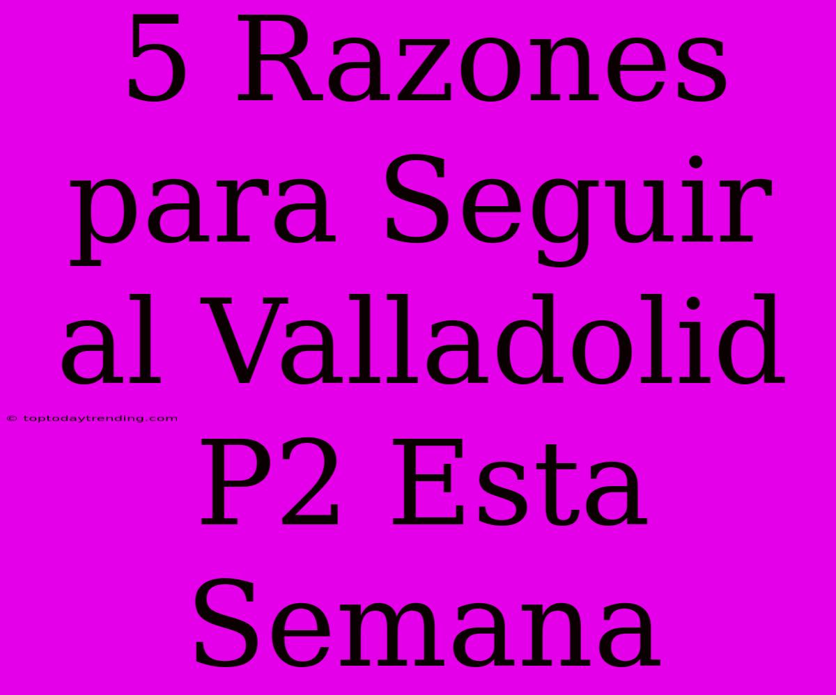 5 Razones Para Seguir Al Valladolid P2 Esta Semana