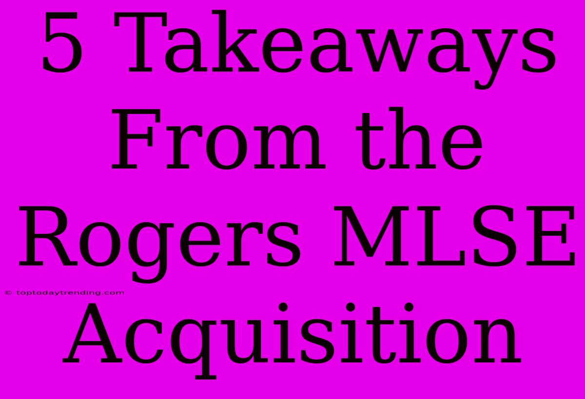 5 Takeaways From The Rogers MLSE Acquisition