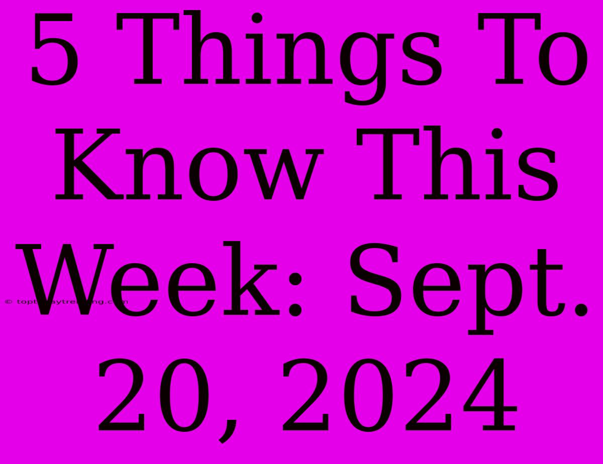 5 Things To Know This Week: Sept. 20, 2024