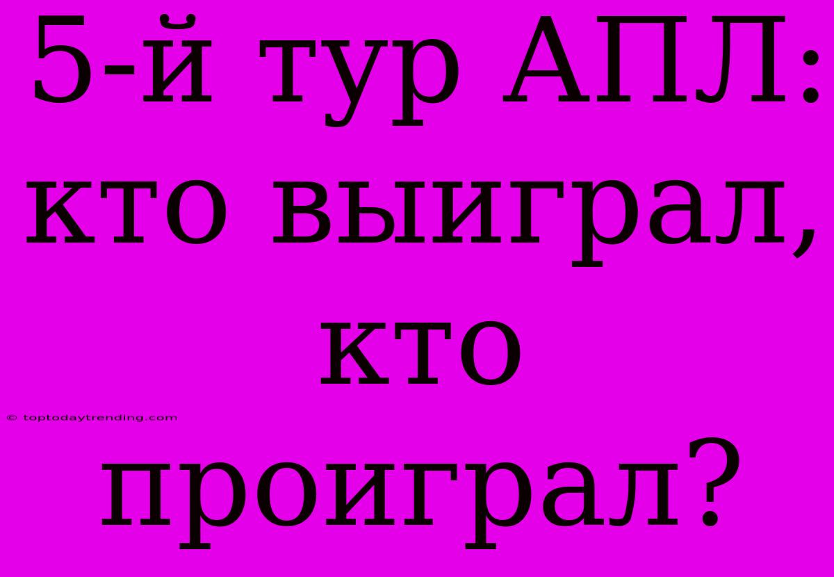 5-й Тур АПЛ: Кто Выиграл, Кто Проиграл?