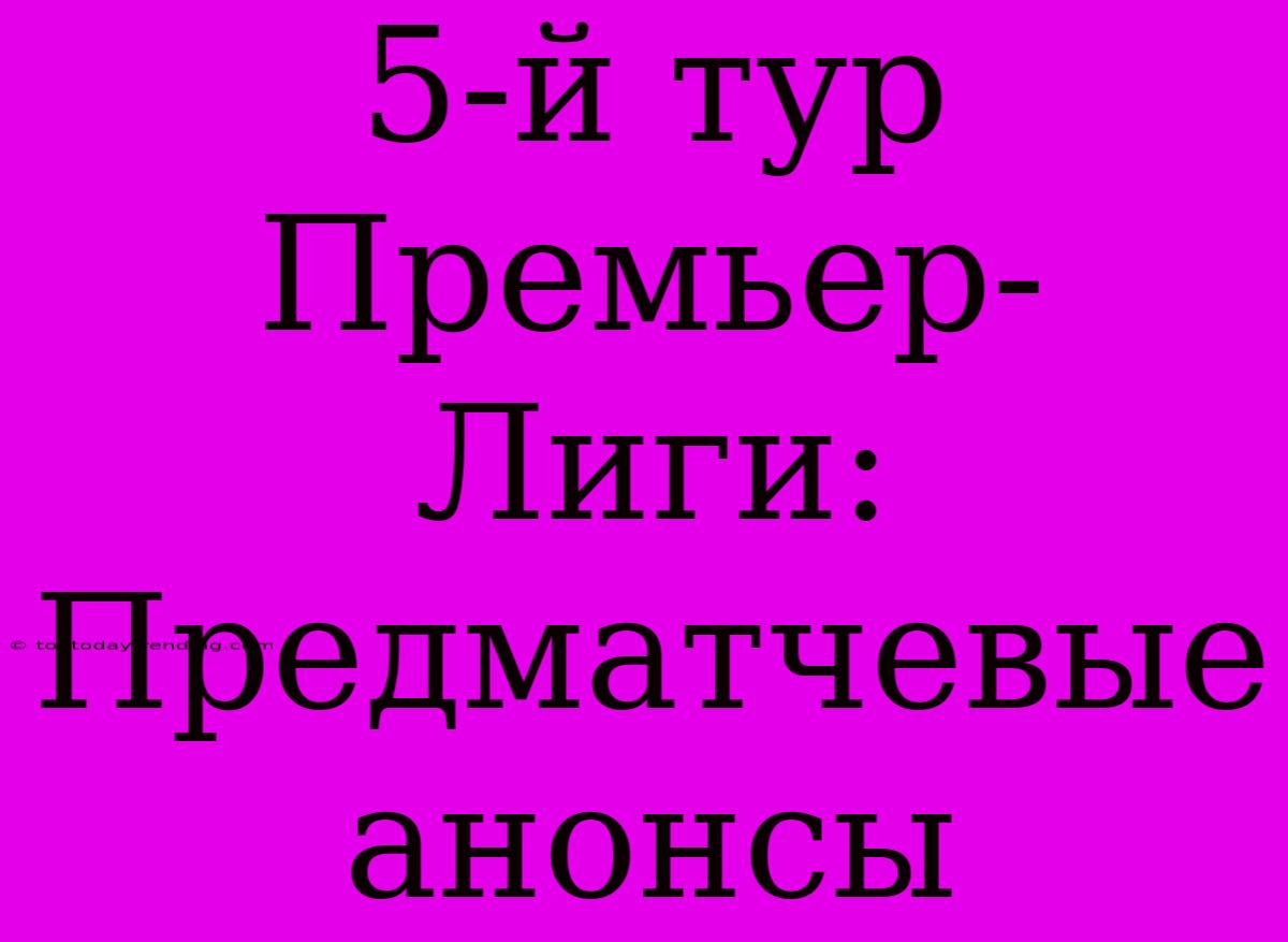 5-й Тур Премьер-Лиги: Предматчевые Анонсы