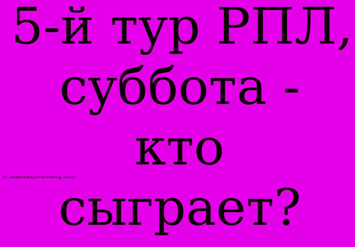 5-й Тур РПЛ, Суббота - Кто Сыграет?