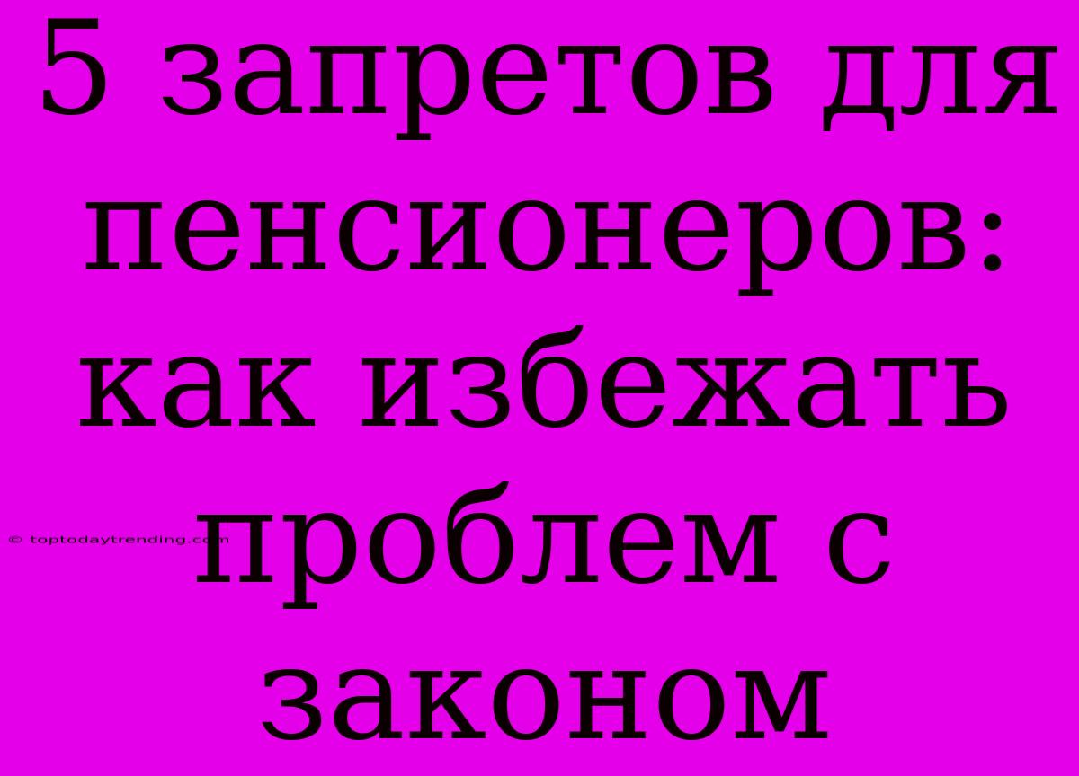 5 Запретов Для Пенсионеров: Как Избежать Проблем С Законом