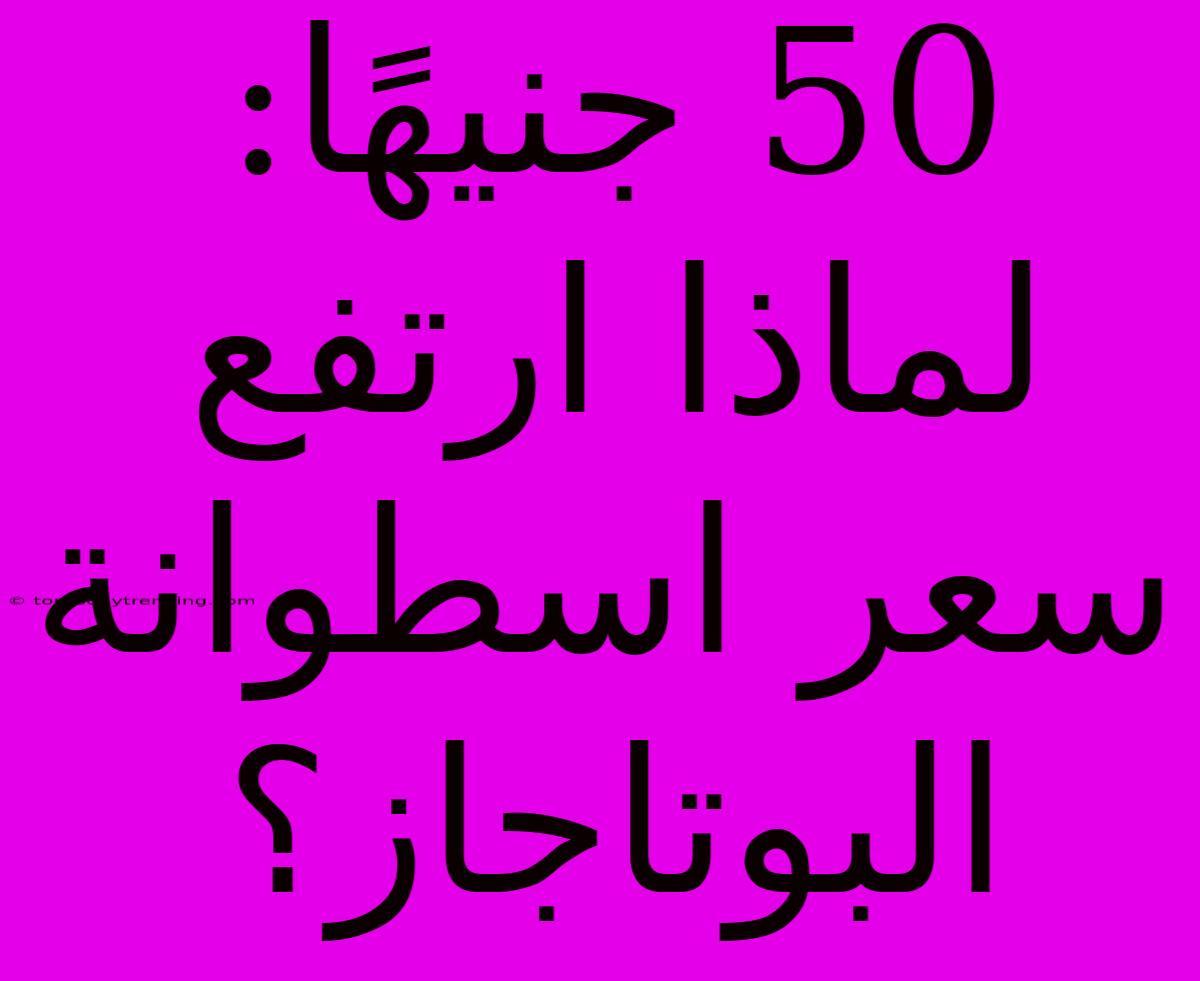 50 جنيهًا: لماذا ارتفع سعر اسطوانة البوتاجاز؟