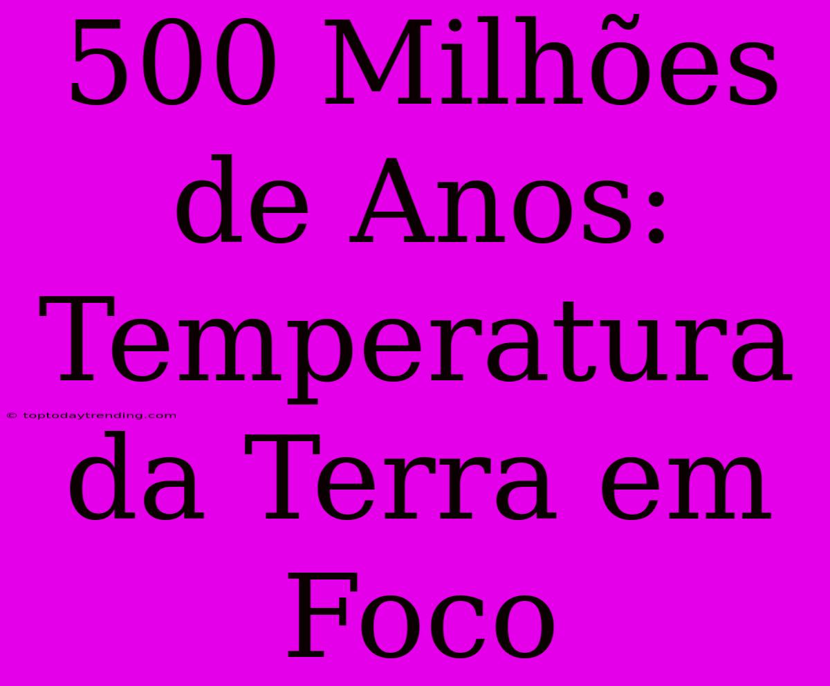 500 Milhões De Anos: Temperatura Da Terra Em Foco