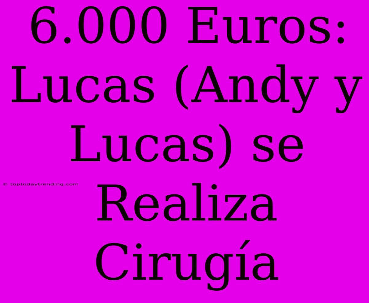 6.000 Euros: Lucas (Andy Y Lucas) Se Realiza Cirugía