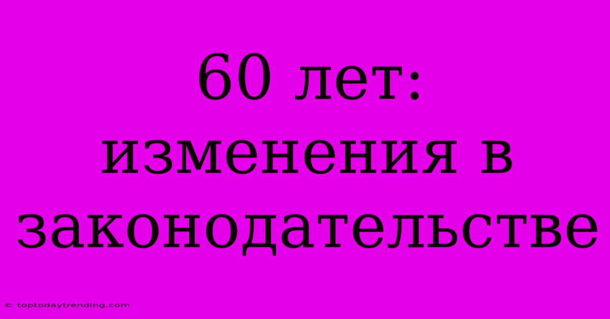 60 Лет: Изменения В Законодательстве