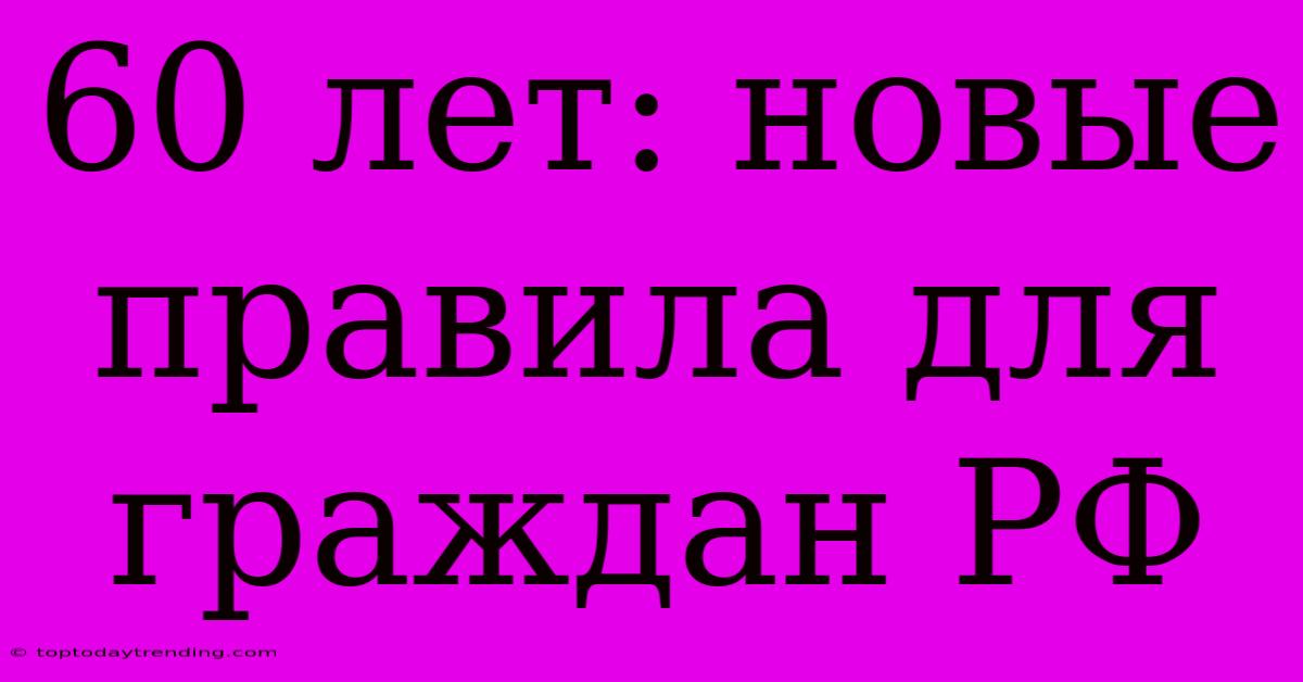 60 Лет: Новые Правила Для Граждан РФ