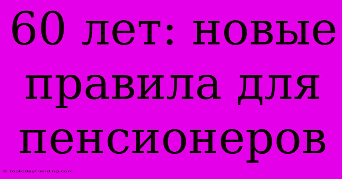 60 Лет: Новые Правила Для Пенсионеров