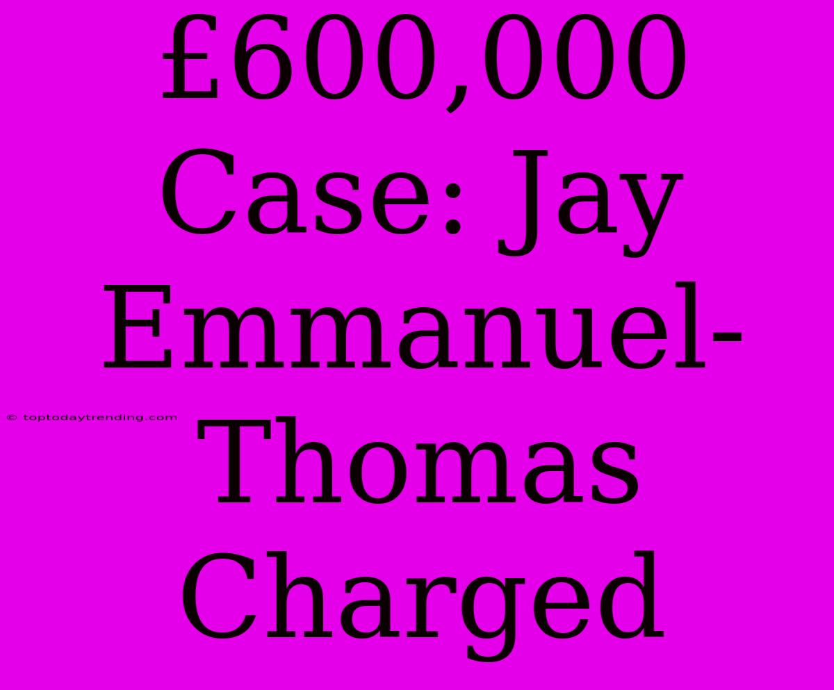 £600,000 Case: Jay Emmanuel-Thomas Charged