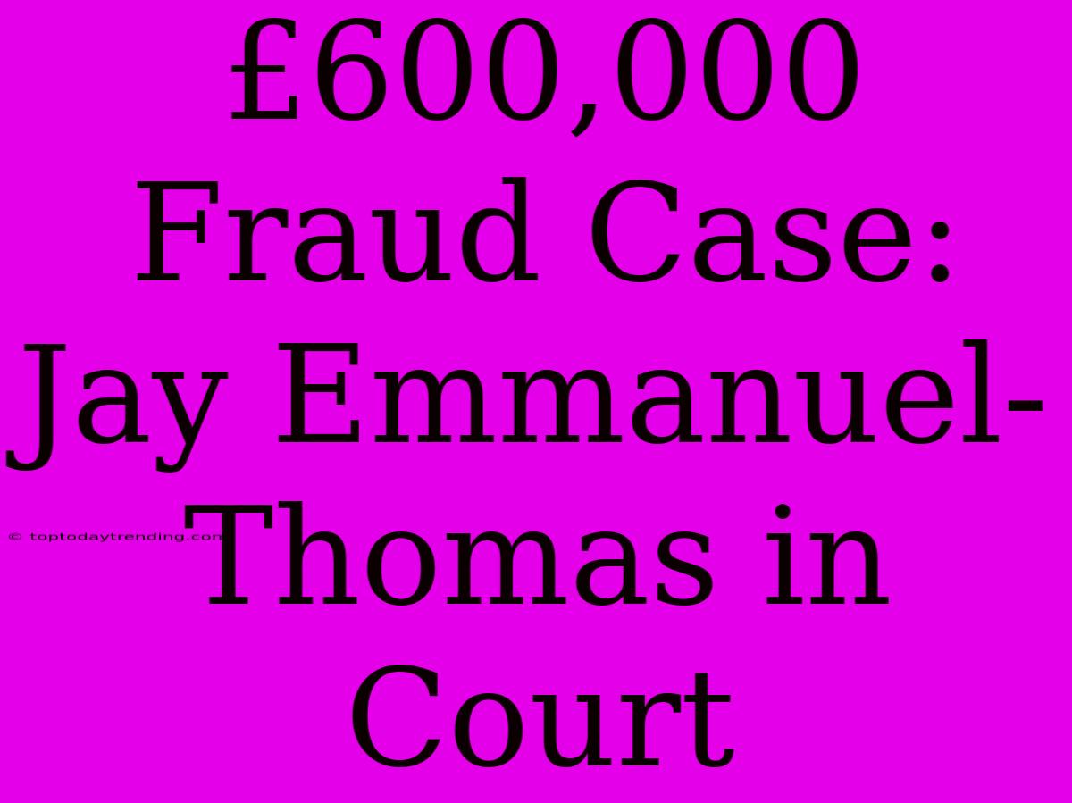 £600,000 Fraud Case: Jay Emmanuel-Thomas In Court