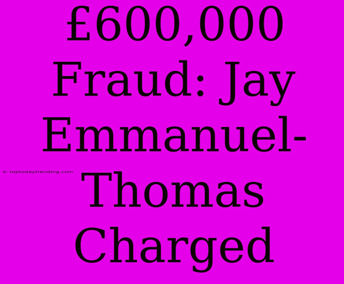 £600,000 Fraud: Jay Emmanuel-Thomas Charged