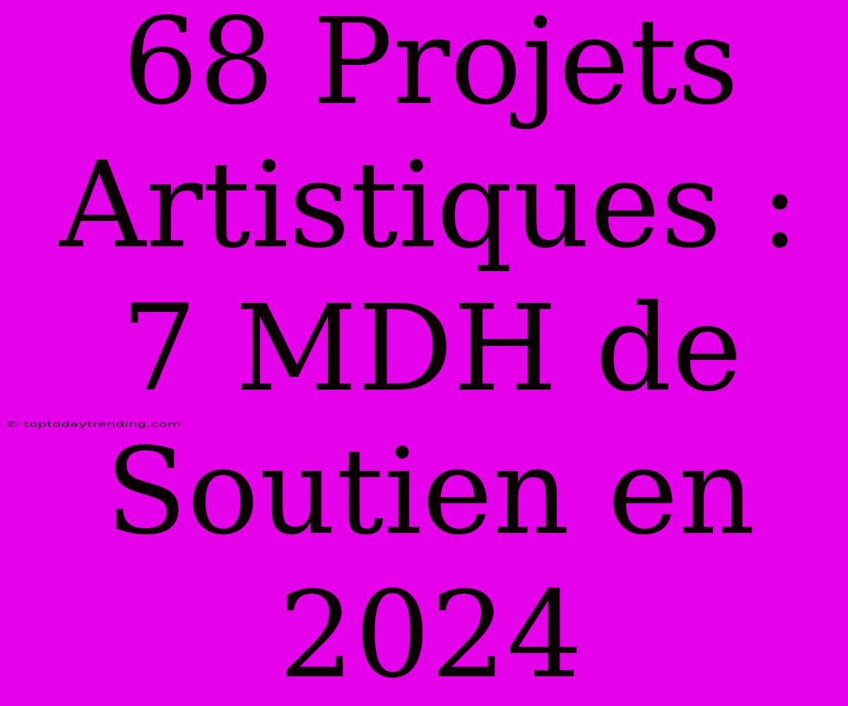 68 Projets Artistiques : 7 MDH De Soutien En 2024