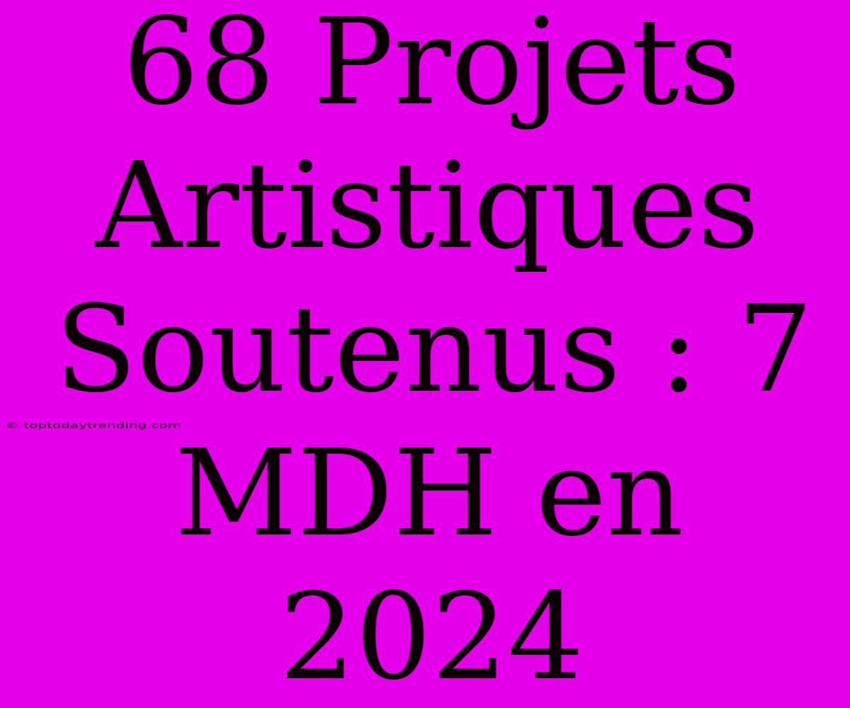 68 Projets Artistiques Soutenus : 7 MDH En 2024