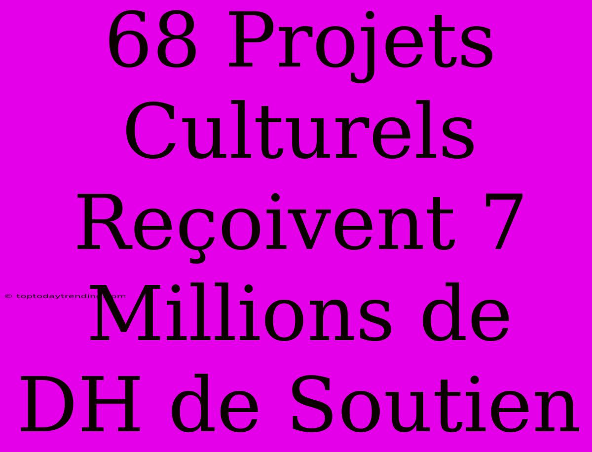 68 Projets Culturels Reçoivent 7 Millions De DH De Soutien