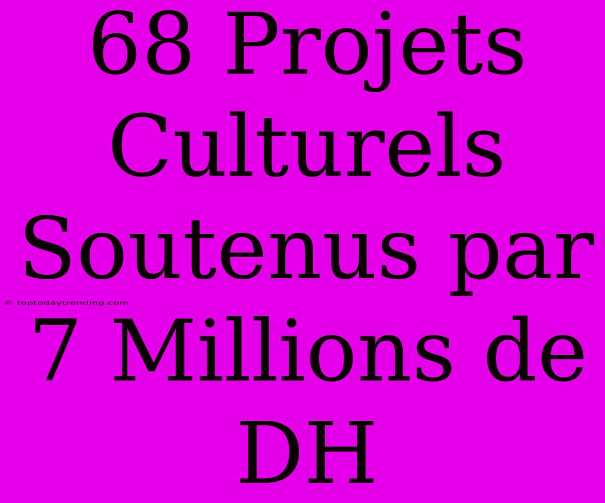 68 Projets Culturels Soutenus Par 7 Millions De DH