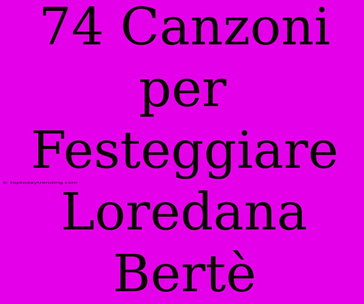 74 Canzoni Per Festeggiare Loredana Bertè