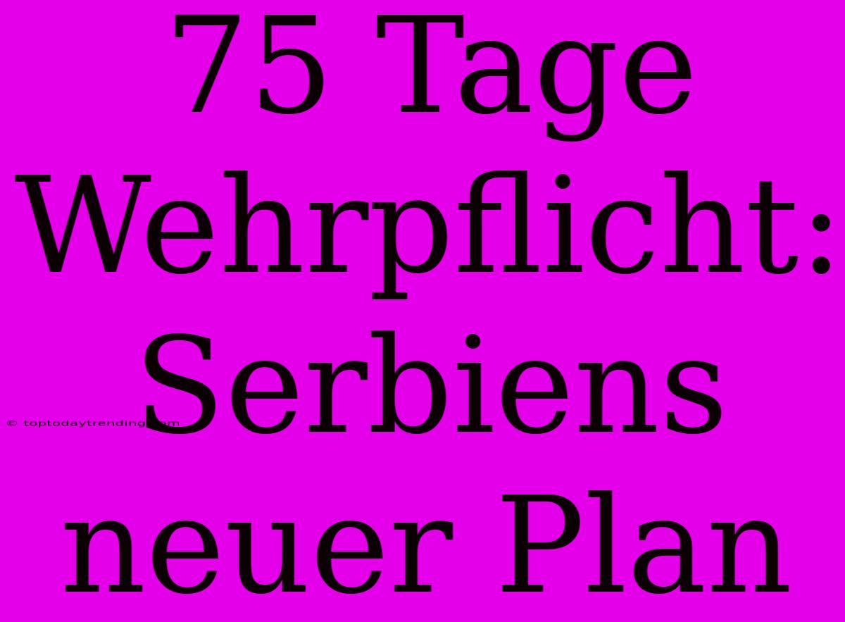 75 Tage Wehrpflicht: Serbiens Neuer Plan